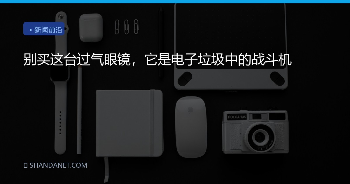 别买这台过气眼镜，它是电子垃圾中的战斗机