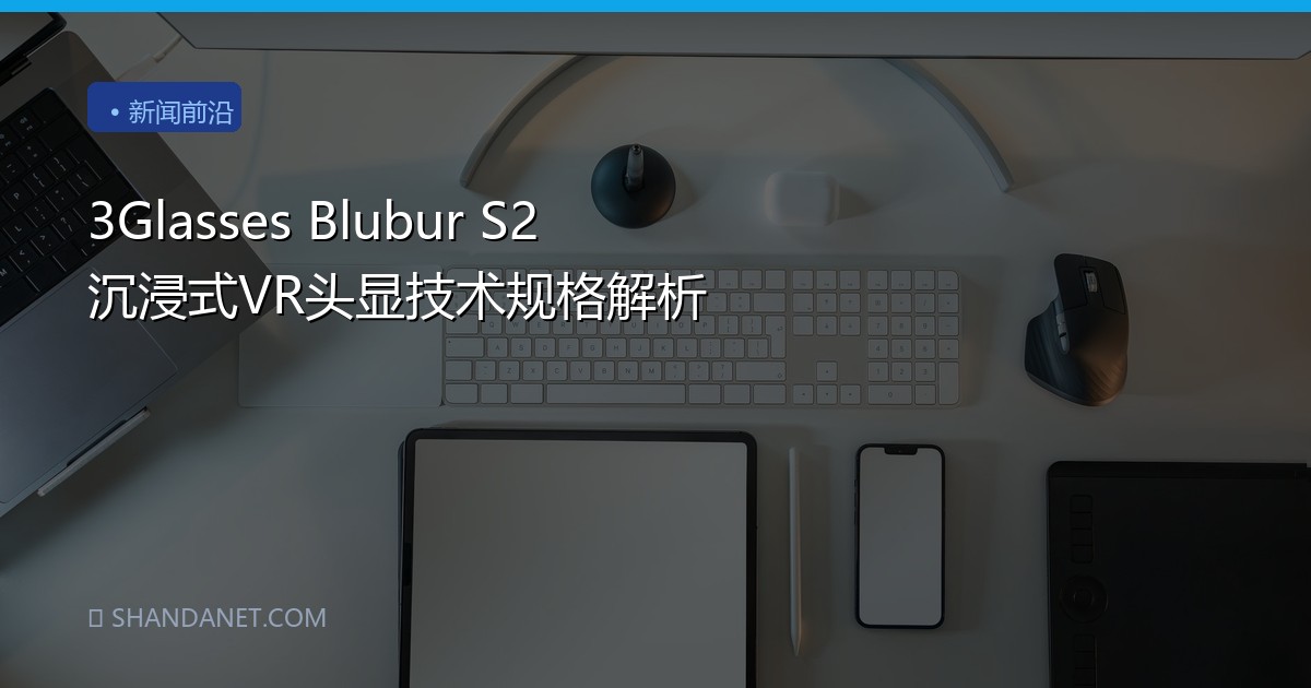 3Glasses Blubur S2 沉浸式VR头显技术规格解析