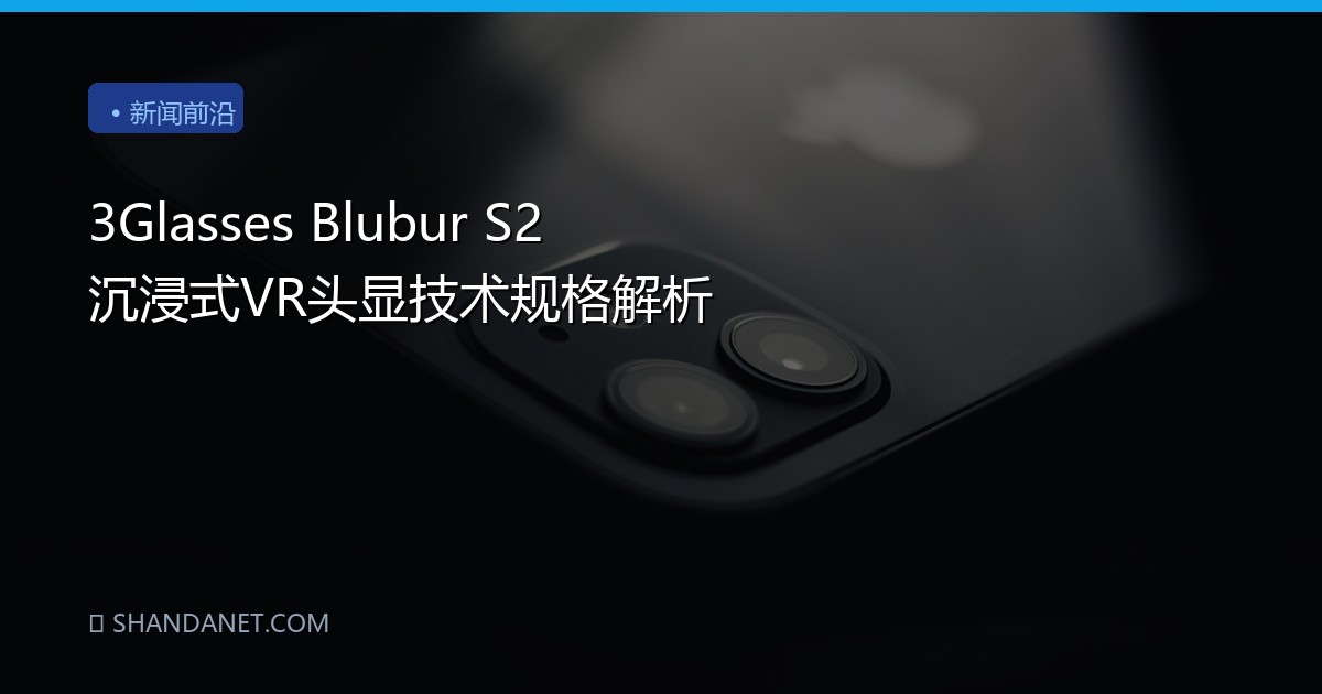 3Glasses Blubur S2 沉浸式VR头显技术规格解析