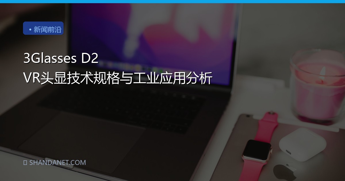 3Glasses D2 VR头显技术规格与工业应用分析
