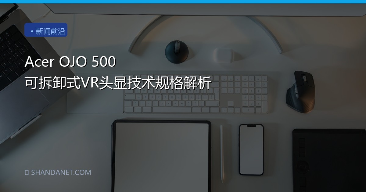 Acer OJO 500 可拆卸式VR头显技术规格解析