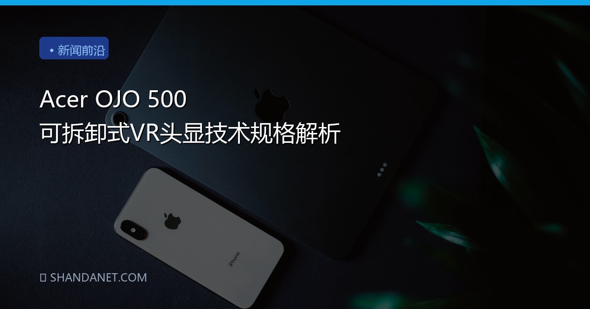 Acer OJO 500 可拆卸式VR头显技术规格解析