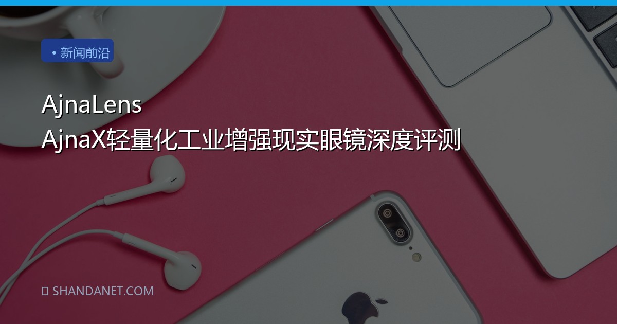 AjnaLens AjnaX轻量化工业增强现实眼镜深度评测