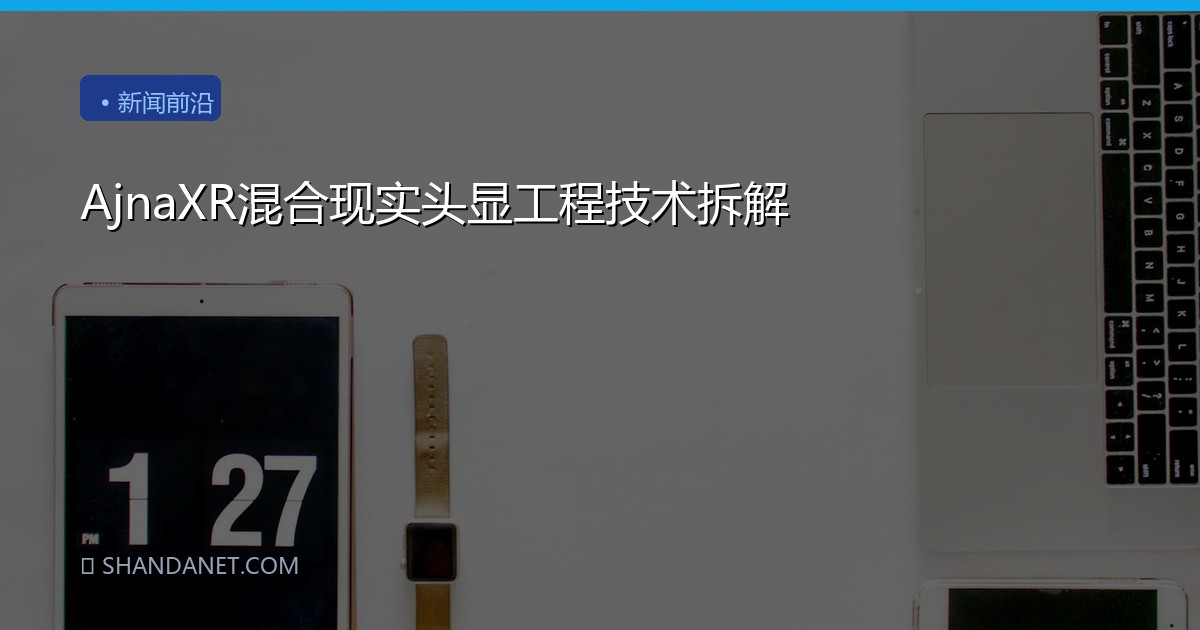AjnaXR混合现实头显工程技术拆解