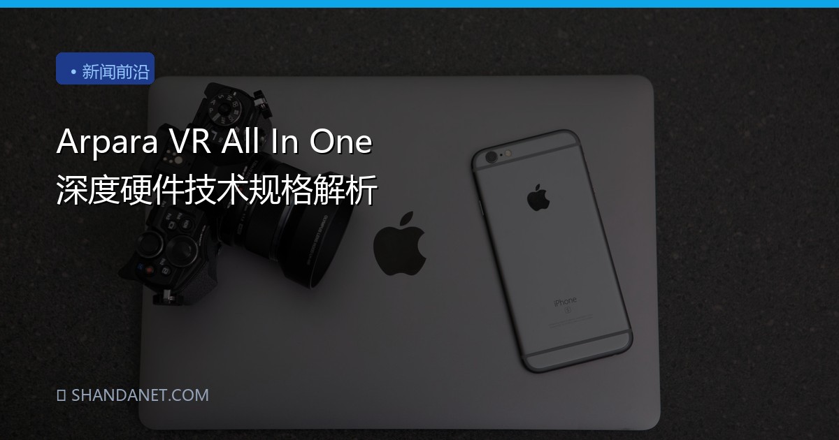 Arpara VR All In One 深度硬件技术规格解析