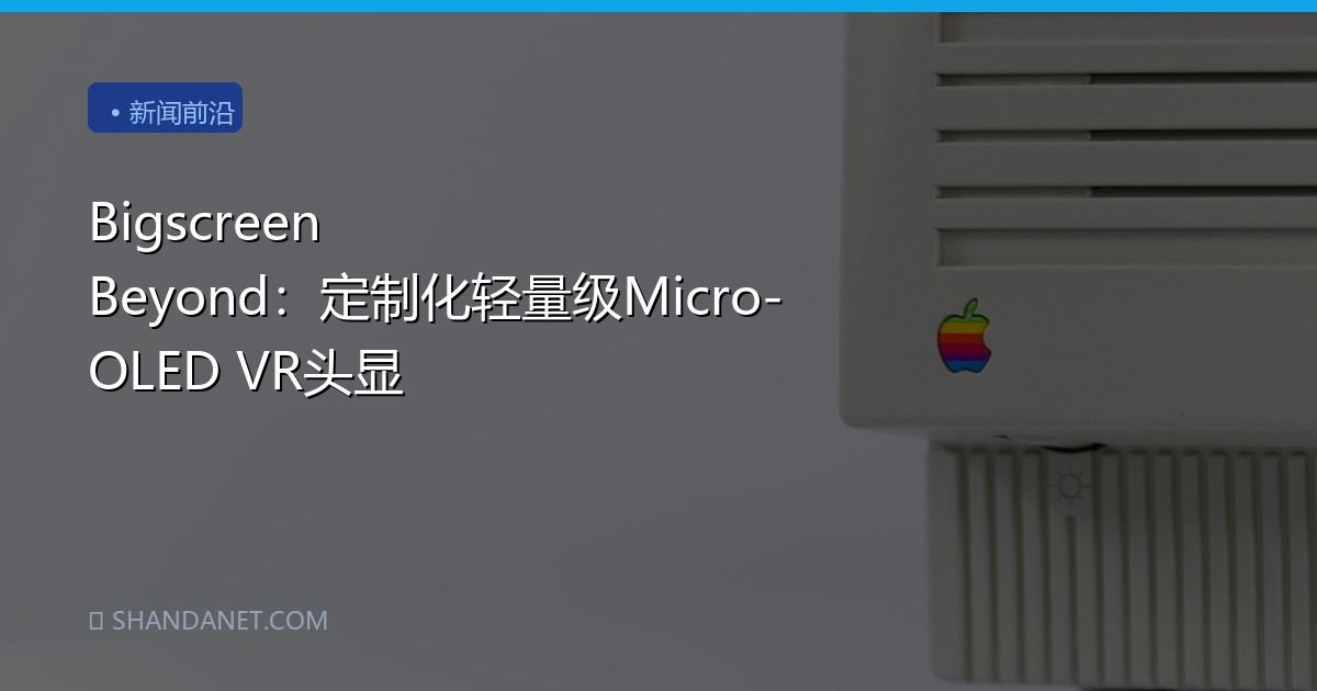 Bigscreen Beyond：定制化轻量级Micro-OLED VR头显