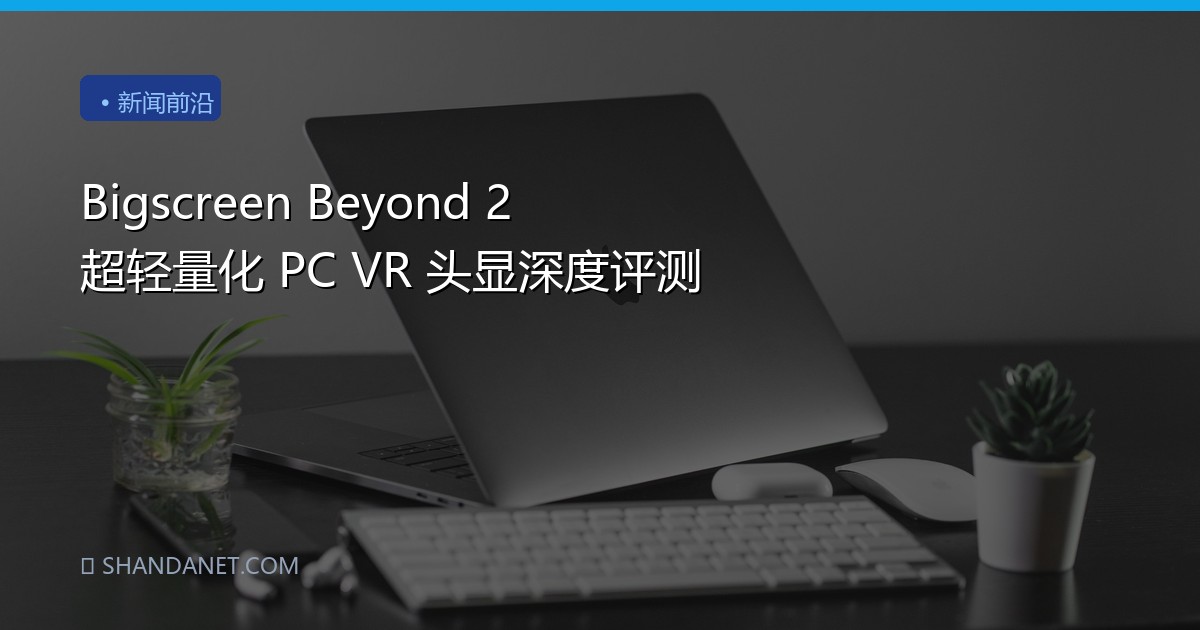 Bigscreen Beyond 2 超轻量化 PC VR 头显深度评测