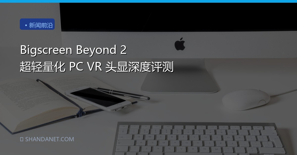 Bigscreen Beyond 2 超轻量化 PC VR 头显深度评测