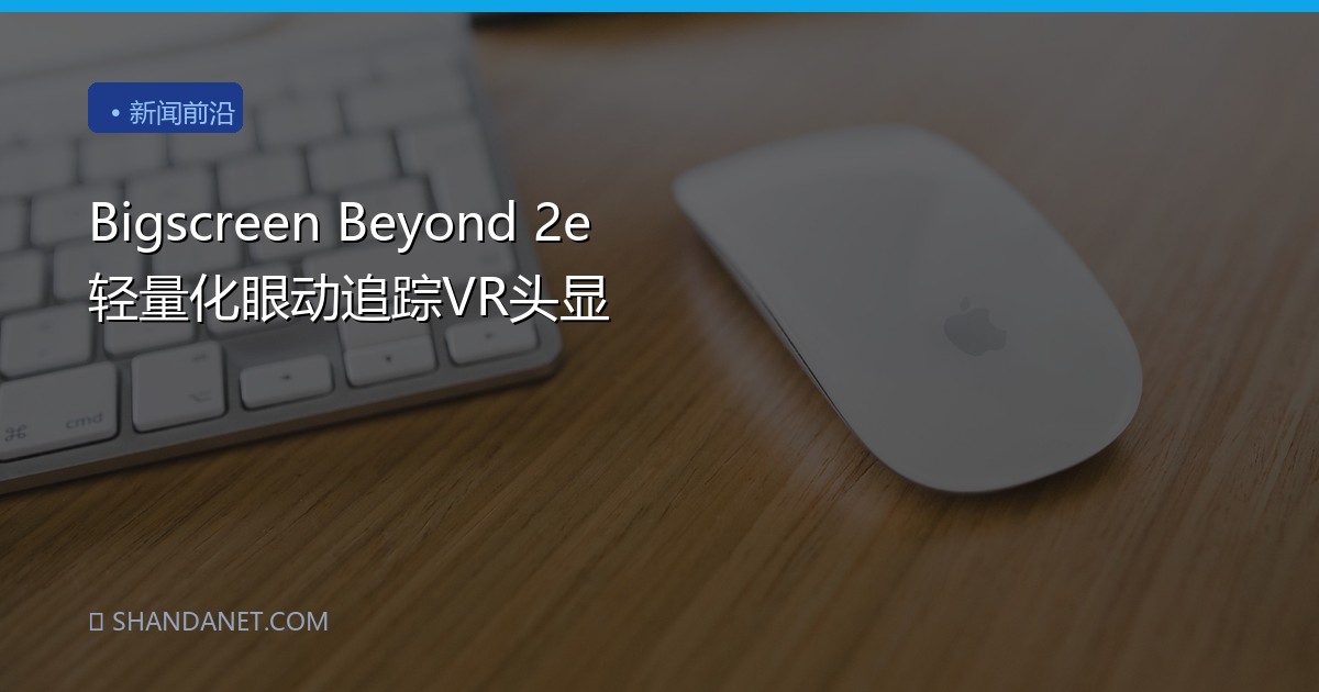Bigscreen Beyond 2e 轻量化眼动追踪VR头显