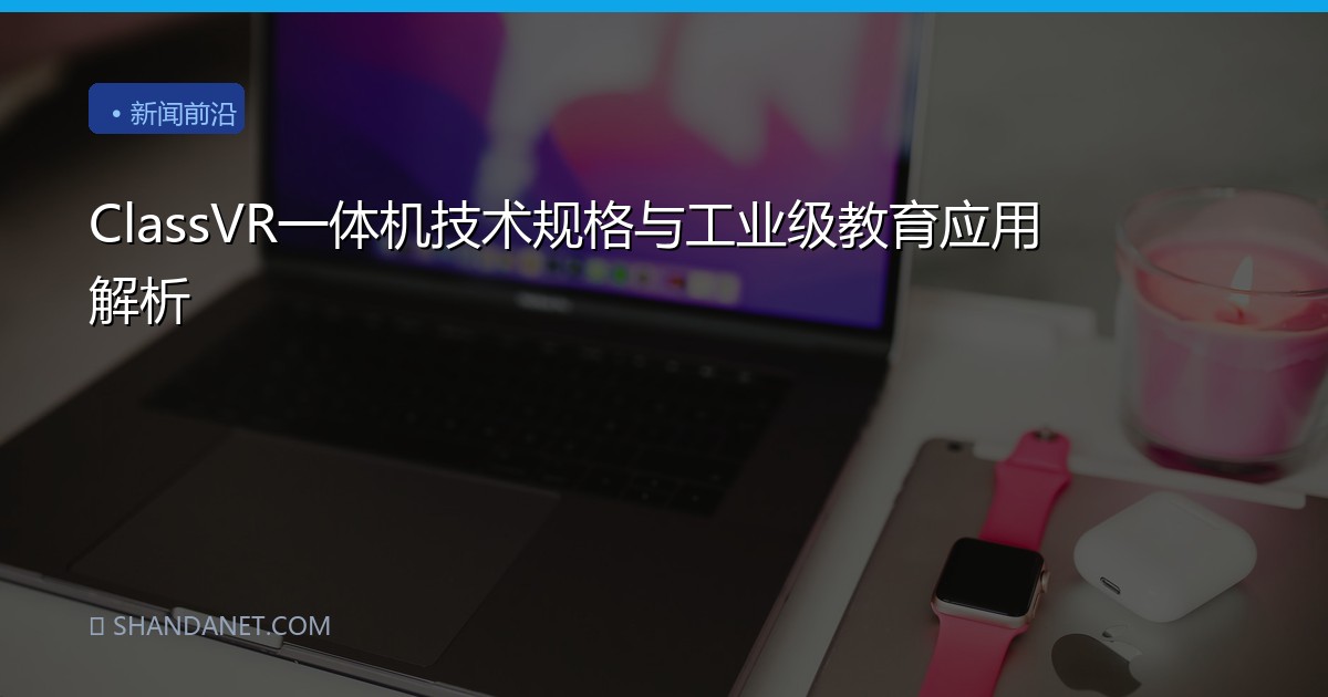 ClassVR一体机技术规格与工业级教育应用解析