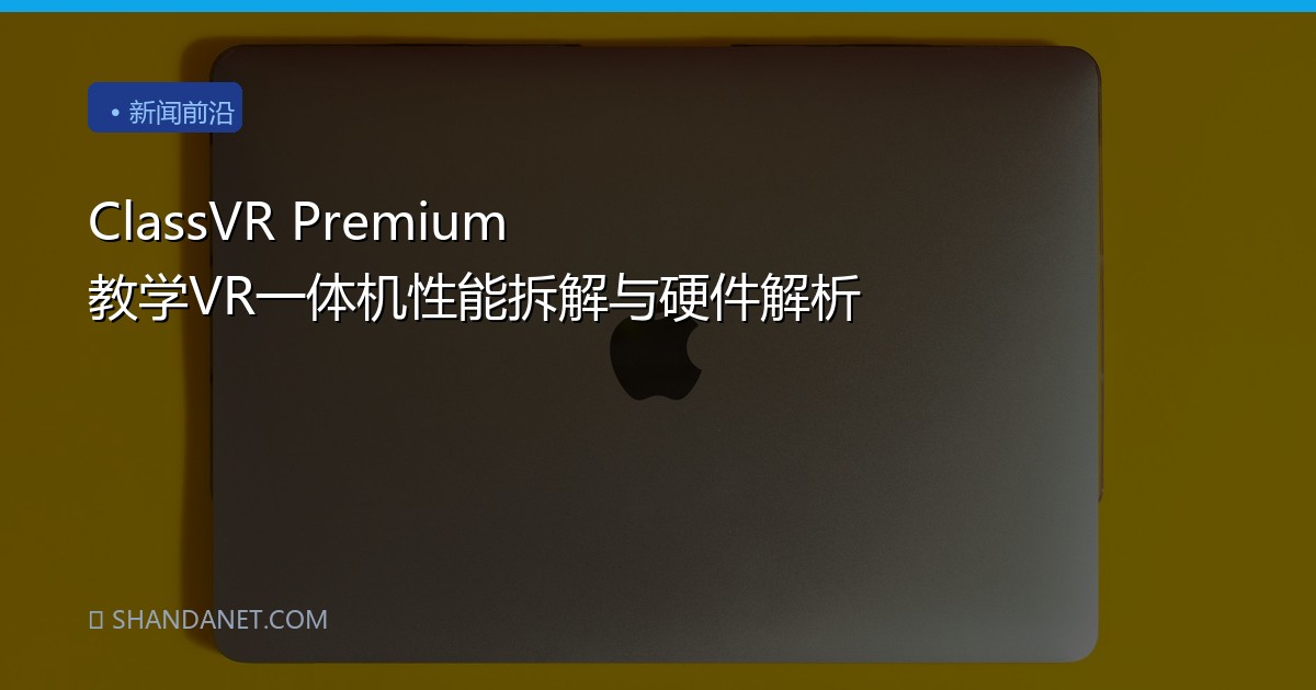 ClassVR Premium 教学VR一体机性能拆解与硬件解析