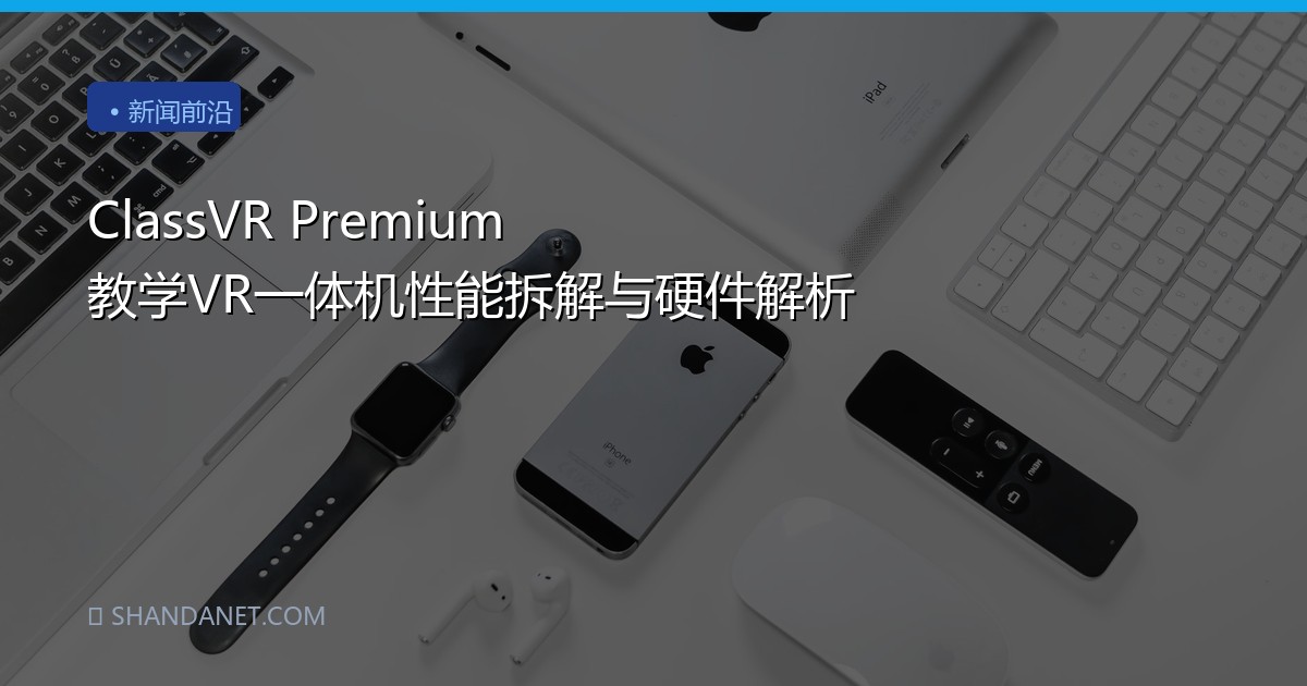 ClassVR Premium 教学VR一体机性能拆解与硬件解析