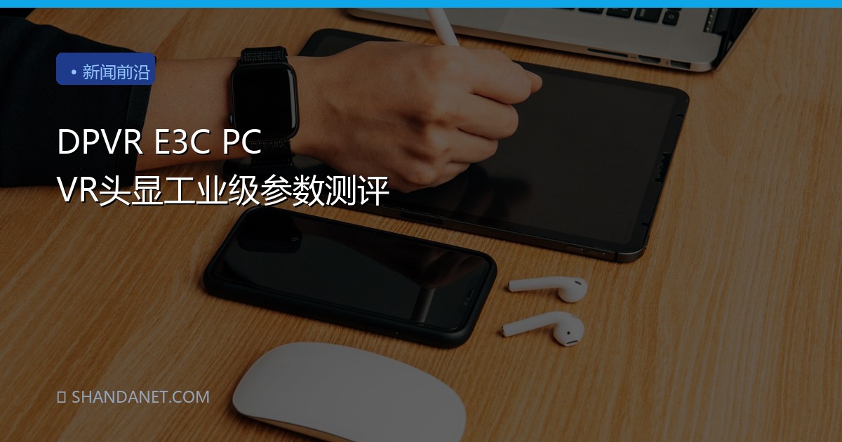DPVR E3C PC VR头显工业级参数测评