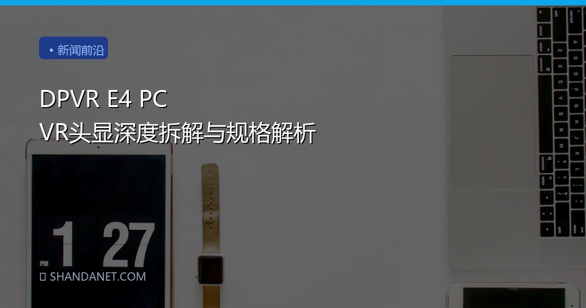 DPVR E4 PC VR头显深度拆解与规格解析
