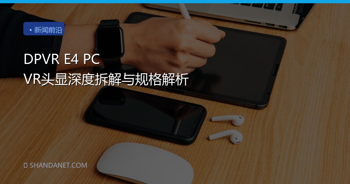 DPVR E4 PC VR头显深度拆解与规格解析
