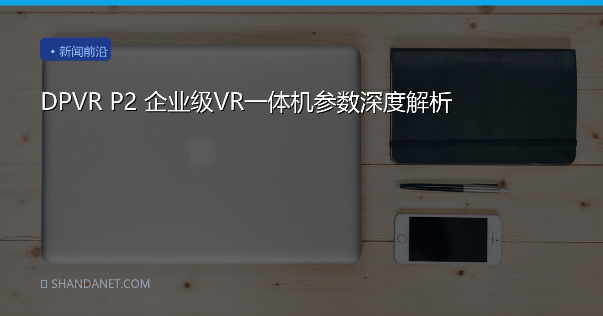 DPVR P2 企业级VR一体机参数深度解析